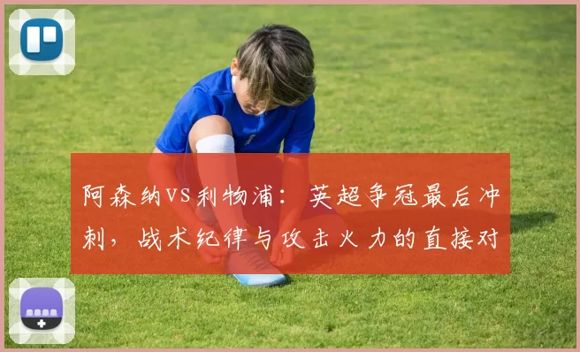 阿森纳vs利物浦：英超争冠最后冲刺，战术纪律与攻击火力的直接对话