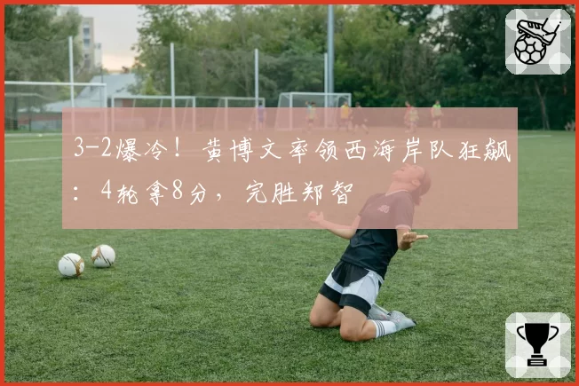3-2爆冷！黄博文率领西海岸队狂飙：4轮拿8分，完胜郑智