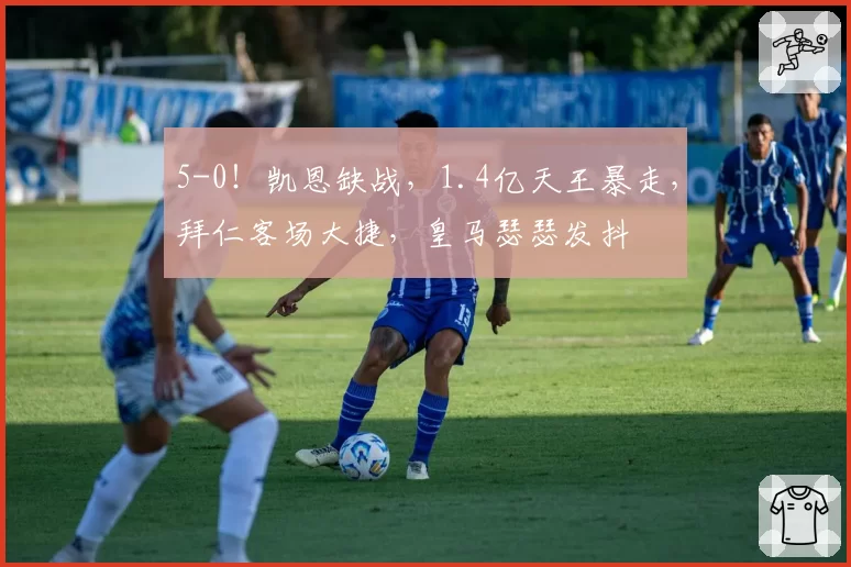 5-0！凯恩缺战，1.4亿天王暴走，拜仁客场大捷，皇马瑟瑟发抖