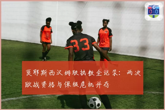 莫耶斯西汉姆联执教全记录：两次欧战资格与保级危机并存