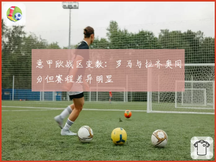 意甲欧战区变数：罗马与拉齐奥同分但赛程差异明显