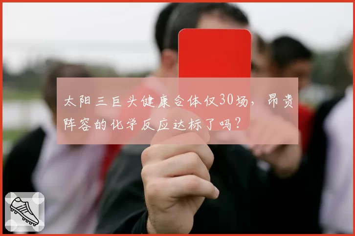 太阳三巨头健康合体仅30场,昂贵阵容的化学反应达标了吗?