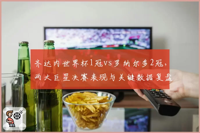齐达内世界杯1冠vs罗纳尔多2冠，两大巨星决赛表现与关键数据复盘