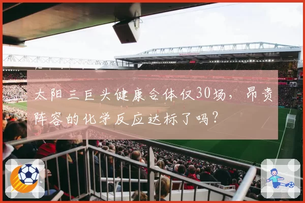 太阳三巨头健康合体仅30场，昂贵阵容的化学反应达标了吗？