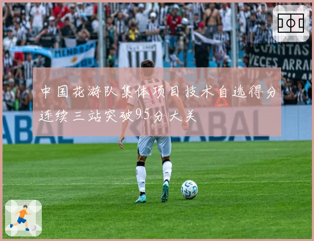 中国花游队集体项目技术自选得分连续三站突破95分大关