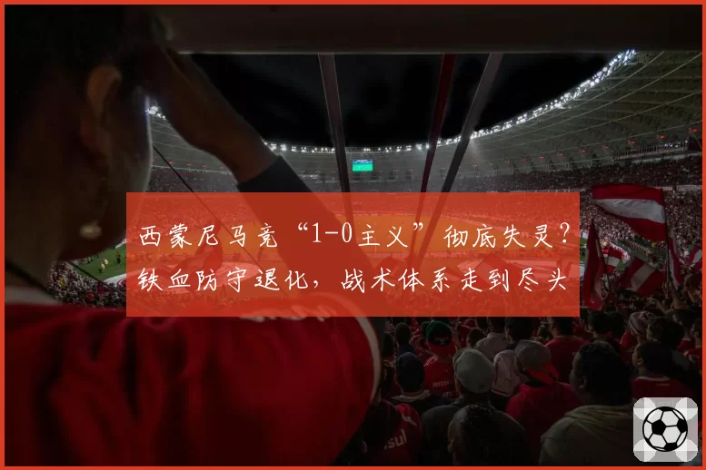 西蒙尼马竞“1-0主义”彻底失灵？铁血防守退化，战术体系走到尽头