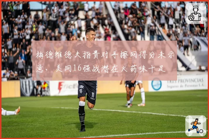 梅德维德夫指责对手擦网得分未示意,美网16强战潜在火药味十足