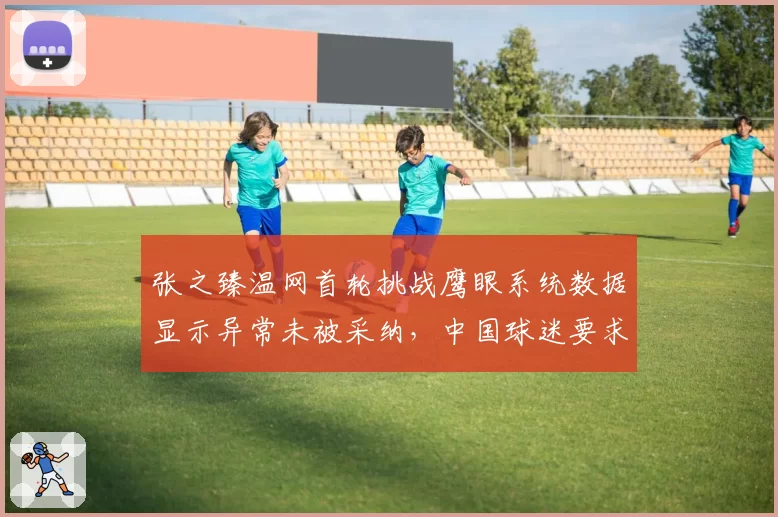 张之臻温网首轮挑战鹰眼系统数据显示异常未被采纳，中国球迷要求公开设备校准记录