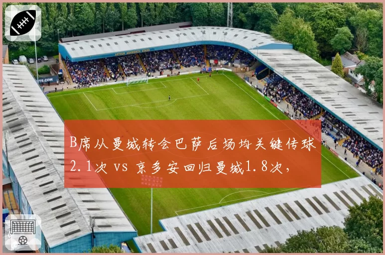 B席从曼城转会巴萨后场均关键传球2.1次 vs 京多安回归曼城1.8次，中场创造力差异明显