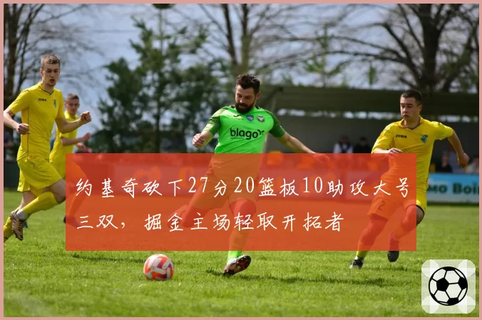约基奇砍下27分20篮板10助攻大号三双,掘金主场轻取开拓者