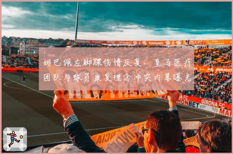 姆巴佩左脚踝伤情反复，皇马医疗团队与球员康复理念冲突内幕曝光