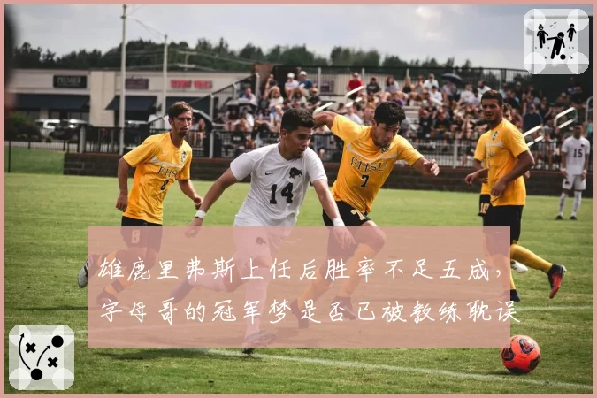 雄鹿里弗斯上任后胜率不足五成，字母哥的冠军梦是否已被教练耽误？