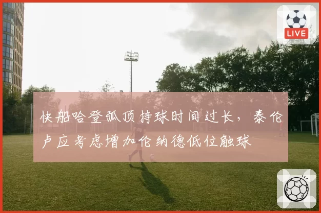 快船哈登弧顶持球时间过长，泰伦卢应考虑增加伦纳德低位触球