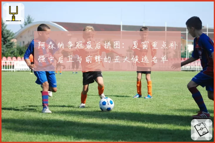 阿森纳争冠最后拼图：夏窗重点补强中后卫与前锋的五大候选名单