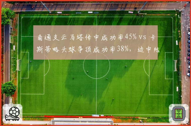 南通支云马塔传中成功率45% vs 卡斯蒂略头球争顶成功率38%，边中结合效率待优化