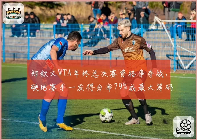 郑钦文WTA年终总决赛资格争夺战，硬地赛季一发得分率79%成最大筹码__br_