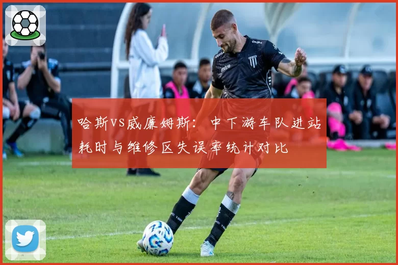 哈斯vs威廉姆斯:中下游车队进站耗时与维修区失误率统计对比