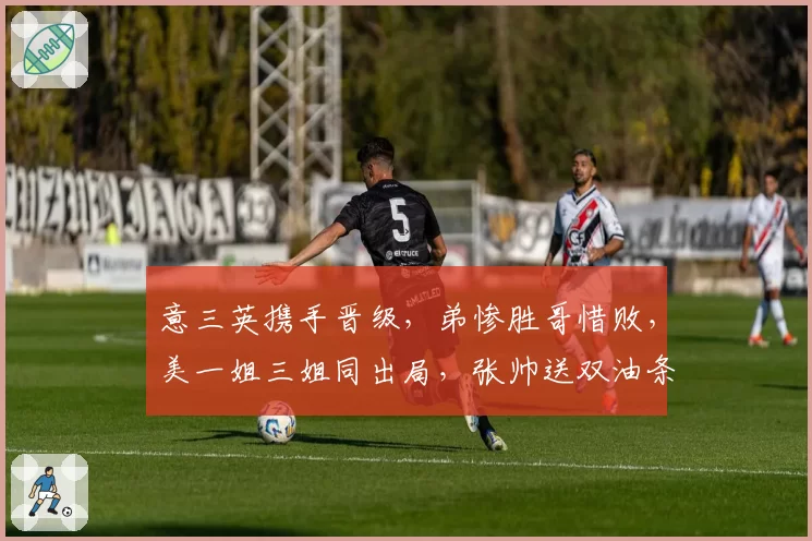 意三英携手晋级，弟惨胜哥惜败，美一姐三姐同出局，张帅送双油条