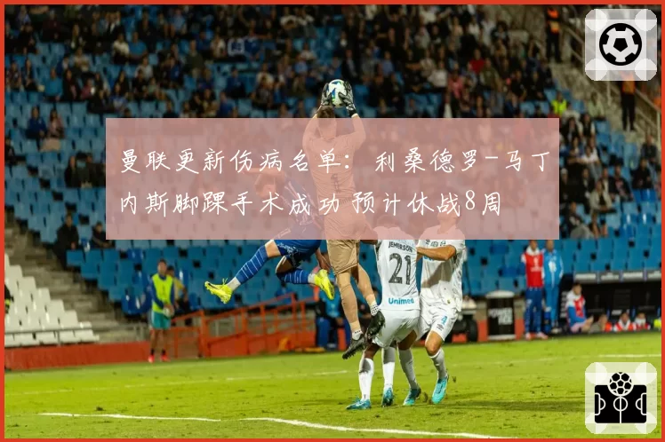 曼联更新伤病名单：利桑德罗-马丁内斯脚踝手术成功 预计休战8周