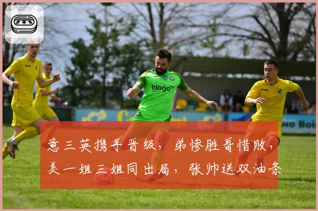 意三英携手晋级，弟惨胜哥惜败，美一姐三姐同出局，张帅送双油条