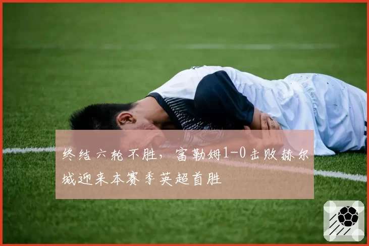 终结六轮不胜，富勒姆1-0击败赫尔城迎来本赛季英超首胜
