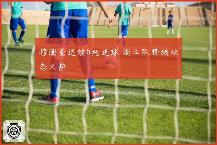 穆谢奎连续6轮进球 浙江队锋线状态火热