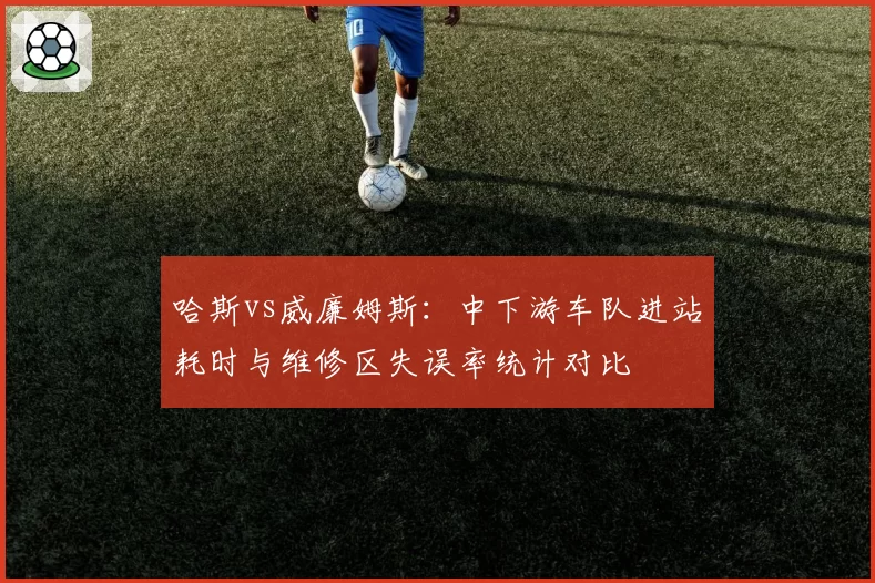 哈斯vs威廉姆斯:中下游车队进站耗时与维修区失误率统计对比