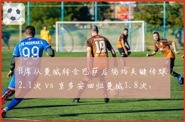 B席从曼城转会巴萨后场均关键传球2.1次 vs 京多安回归曼城1.8次，中场创造力差异明显