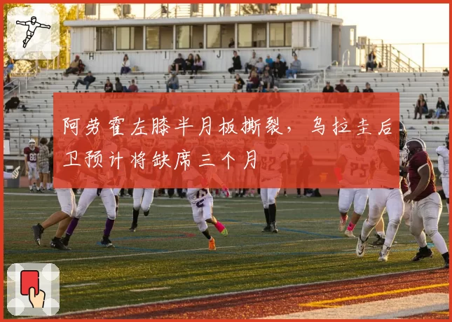阿劳霍左膝半月板撕裂，乌拉圭后卫预计将缺席三个月