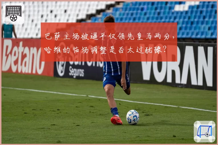 巴萨主场被逼平仅领先皇马两分,哈维的临场调整是否太过犹豫?