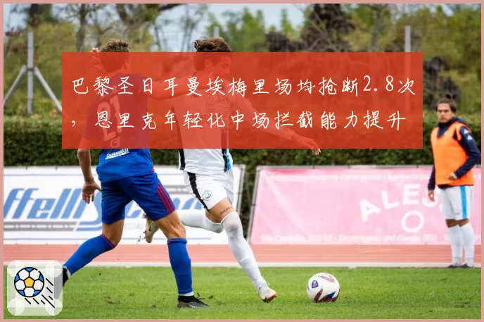 巴黎圣日耳曼埃梅里场均抢断2.8次，恩里克年轻化中场拦截能力提升