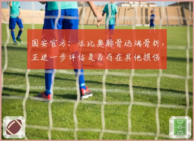 国安官方：法比奥腓骨远端骨折，正进一步评估是否存在其他损伤