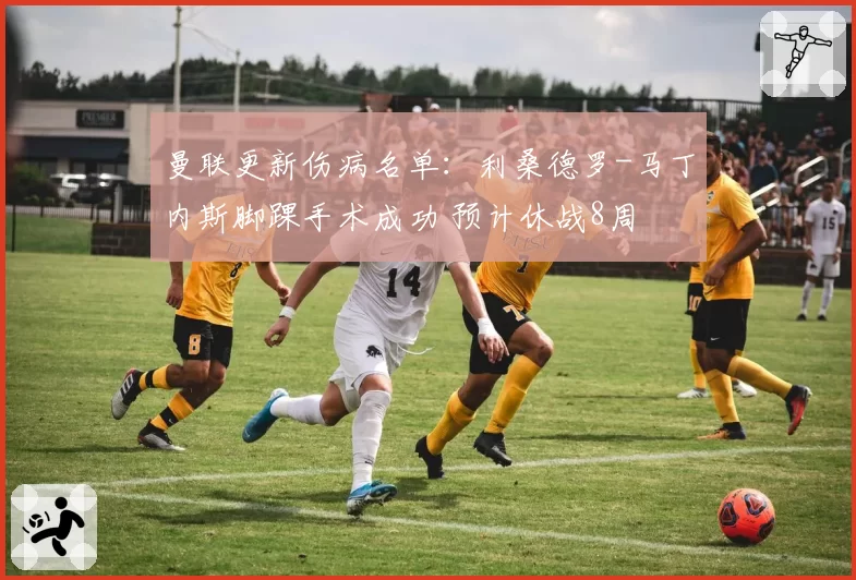 曼联更新伤病名单：利桑德罗-马丁内斯脚踝手术成功 预计休战8周