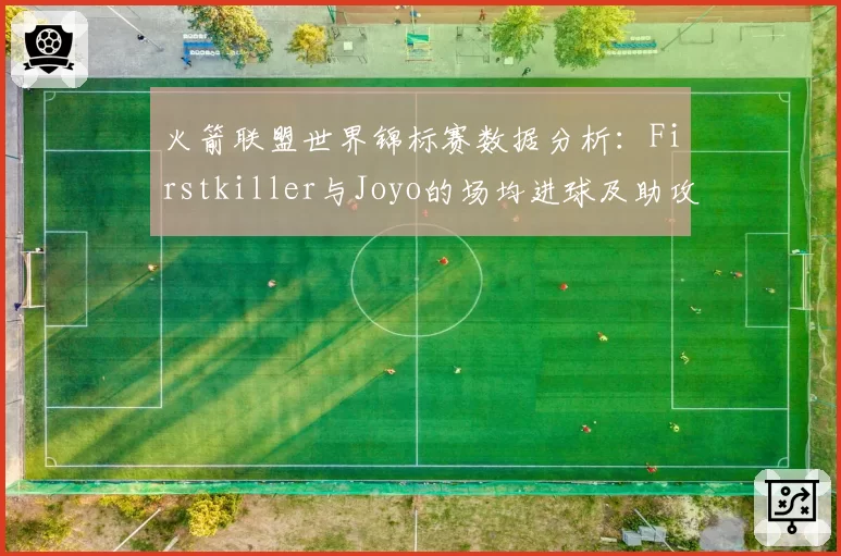 火箭联盟世界锦标赛数据分析：Firstkiller与Joyo的场均进球及助攻贡献度