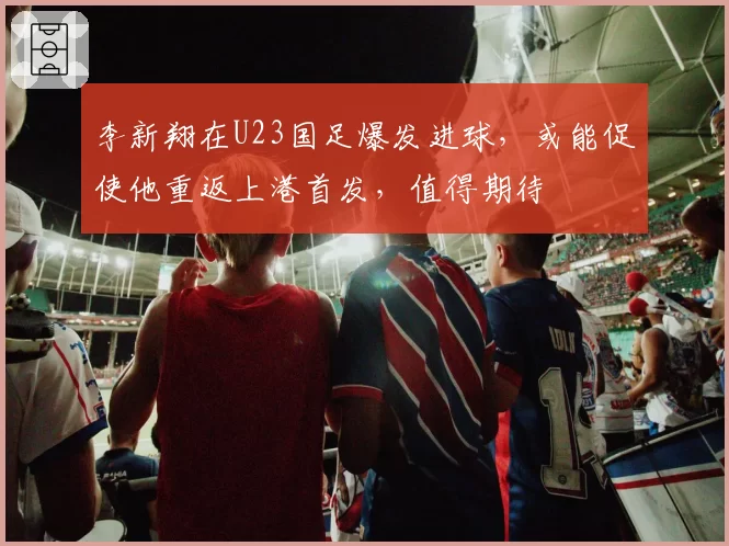 李新翔在U23国足爆发进球,或能促使他重返上港首发,值得期待