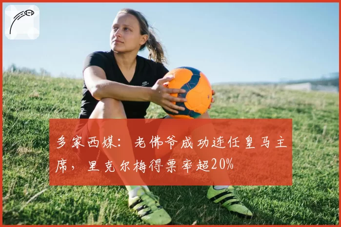 多家西媒:老佛爷成功连任皇马主席,里克尔梅得票率超20%