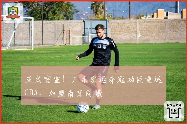 正式官宣！广东宏远夺冠功臣重返CBA，加盟南京同曦