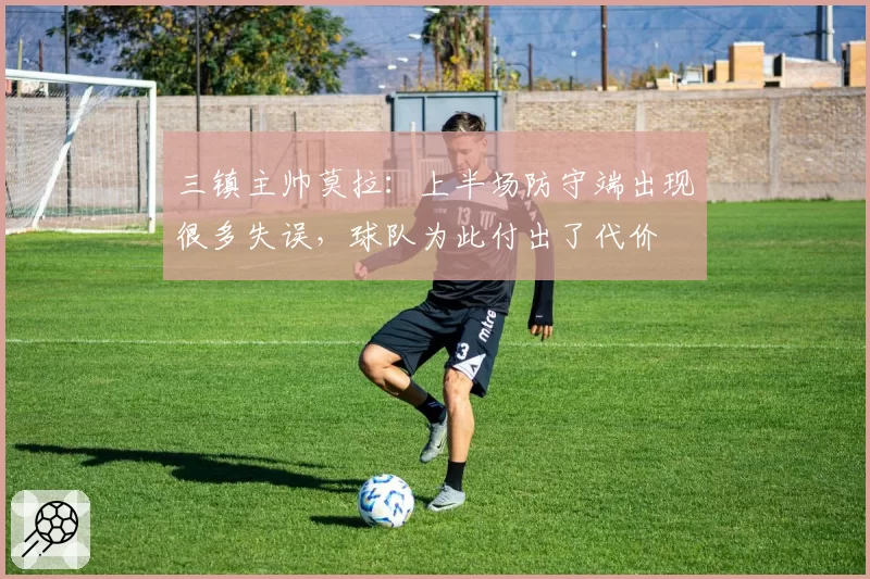 三镇主帅莫拉：上半场防守端出现很多失误，球队为此付出了代价