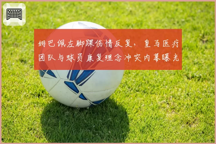 姆巴佩左脚踝伤情反复，皇马医疗团队与球员康复理念冲突内幕曝光