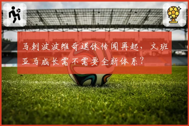 马刺波波维奇退休传闻再起，文班亚马成长需不需要全新体系？