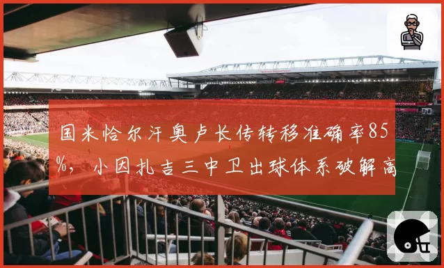 国米恰尔汗奥卢长传转移准确率85%，小因扎吉三中卫出球体系破解高位逼抢