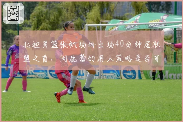 北控男篮张帆场均出场40分钟居联盟之首,闵鹿蕾的用人策略是否可持续?
