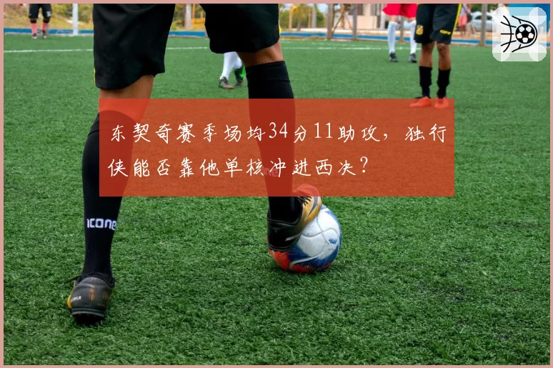 东契奇赛季场均34分11助攻，独行侠能否靠他单核冲进西决？