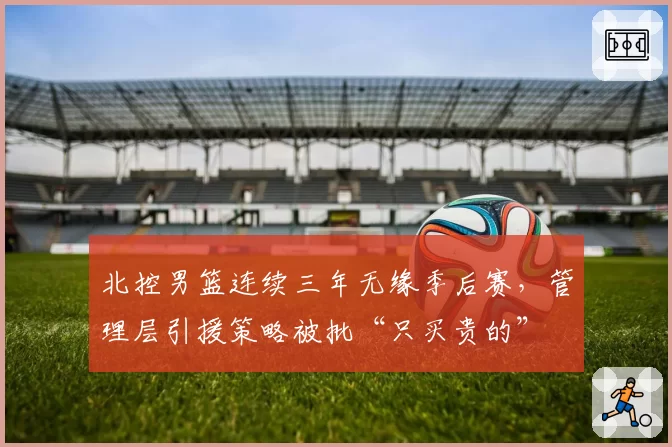北控男篮连续三年无缘季后赛，管理层引援策略被批“只买贵的”