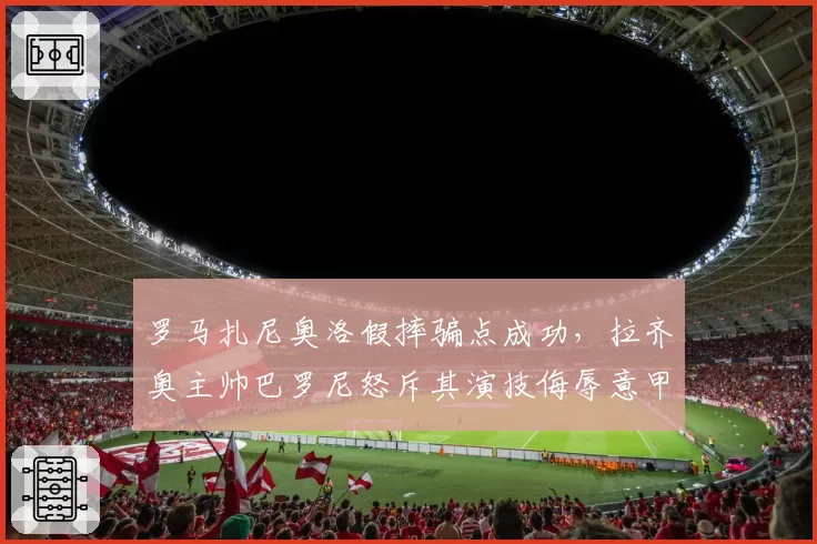 罗马扎尼奥洛假摔骗点成功，拉齐奥主帅巴罗尼怒斥其演技侮辱意甲