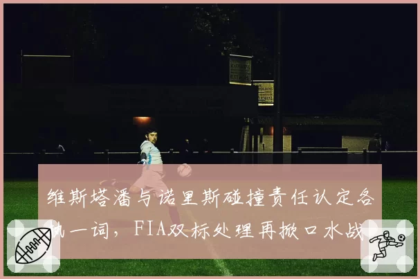 维斯塔潘与诺里斯碰撞责任认定各执一词,FIA双标处理再掀口水战