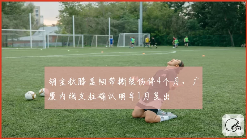 胡金秋膝盖韧带撕裂伤停4个月，广厦内线支柱确认明年1月复出