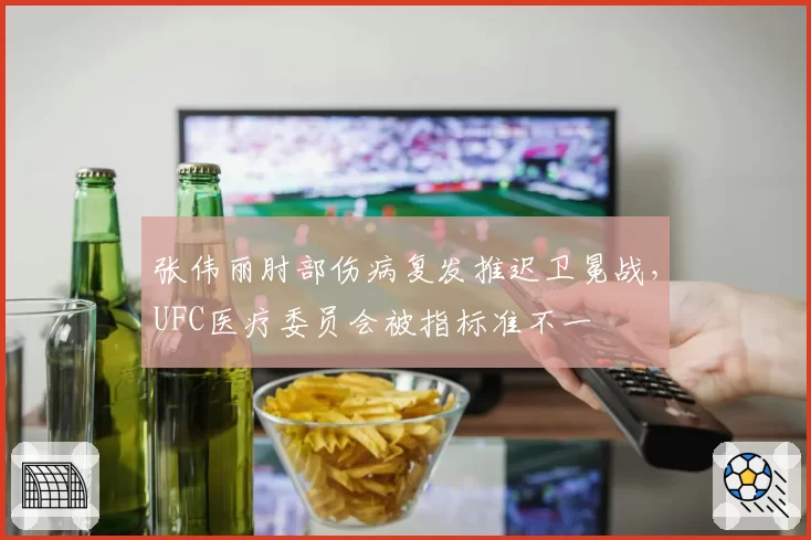 张伟丽肘部伤病复发推迟卫冕战，UFC医疗委员会被指标准不一