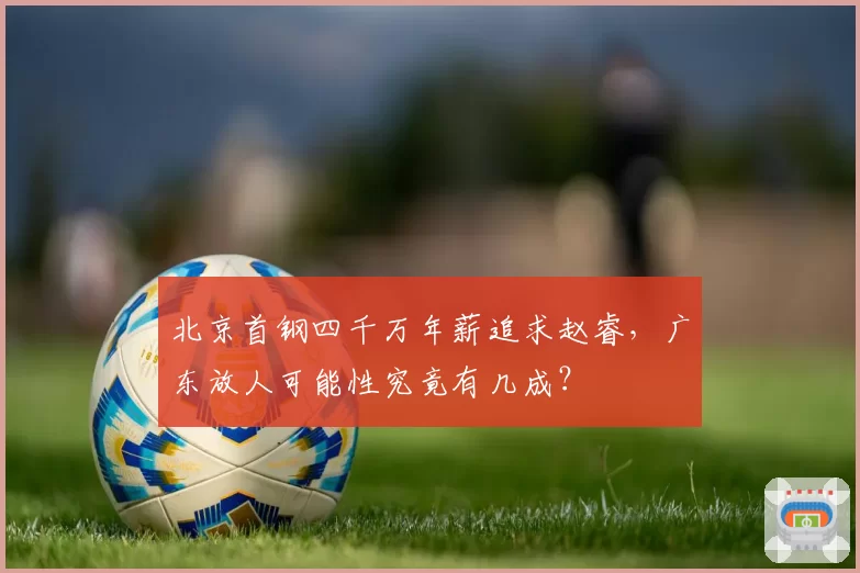 北京首钢四千万年薪追求赵睿,广东放人可能性究竟有几成?