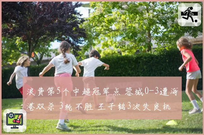 浪费第5个中超冠军点 蓉城0-3遭海港双杀 3轮不胜 王子铭3次失良机